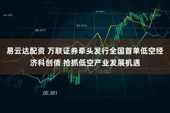 易云达配资 万联证券牵头发行全国首单低空经济科创债 抢抓低空产业发展机遇