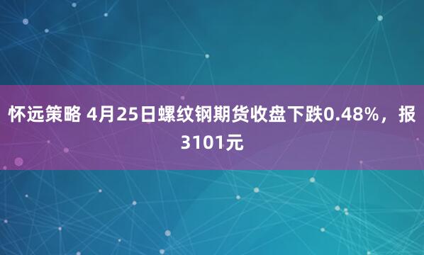 怀远策略 4月25日螺纹钢期货收盘下跌0.48%，报3101元