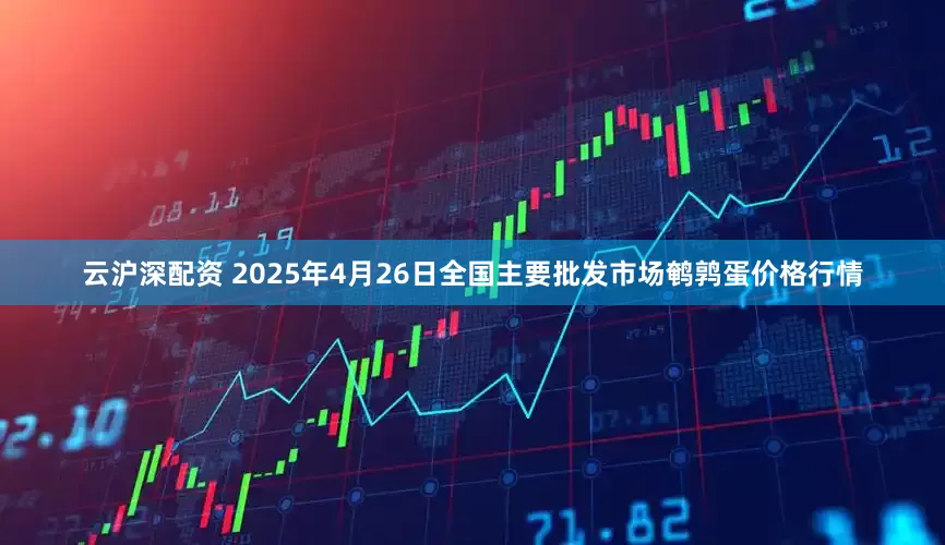 云沪深配资 2025年4月26日全国主要批发市场鹌鹑蛋价格行情