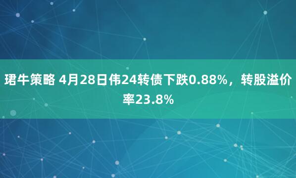 珺牛策略 4月28日伟24转债下跌0.88%，转股溢价率23.8%