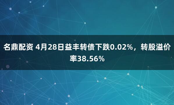 名鼎配资 4月28日益丰转债下跌0.02%，转股溢价率38.56%