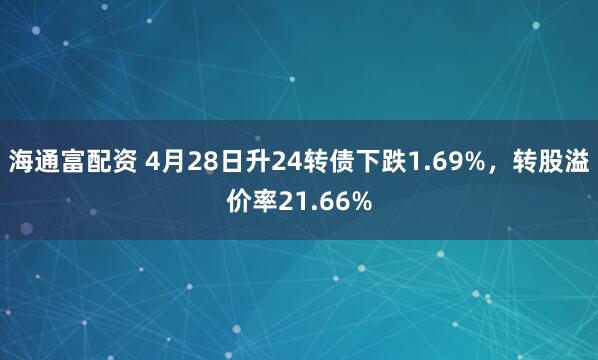 海通富配资 4月28日升24转债下跌1.69%，转股溢价率21.66%