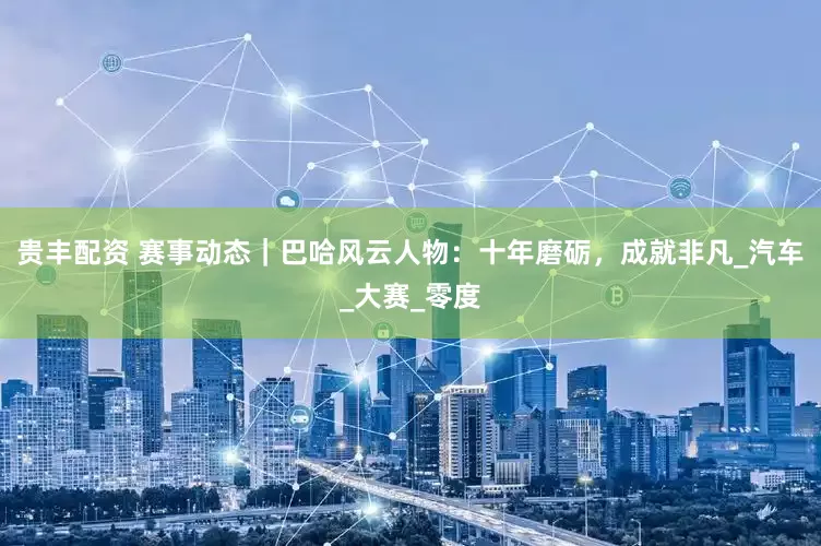 贵丰配资 赛事动态｜巴哈风云人物：十年磨砺，成就非凡_汽车_大赛_零度