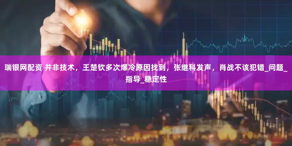 瑞银网配资 并非技术，王楚钦多次爆冷原因找到，张继科发声，肖战不该犯错_问题_指导_稳定性