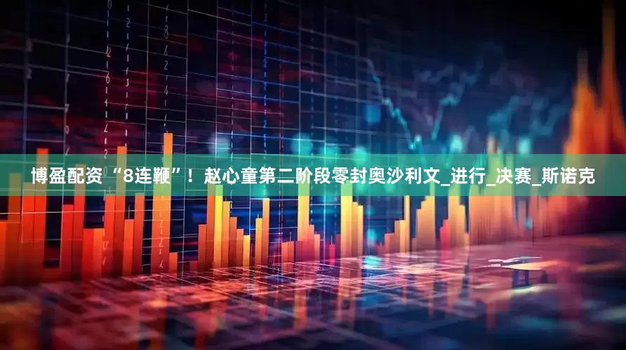 博盈配资 “8连鞭”！赵心童第二阶段零封奥沙利文_进行_决赛_斯诺克