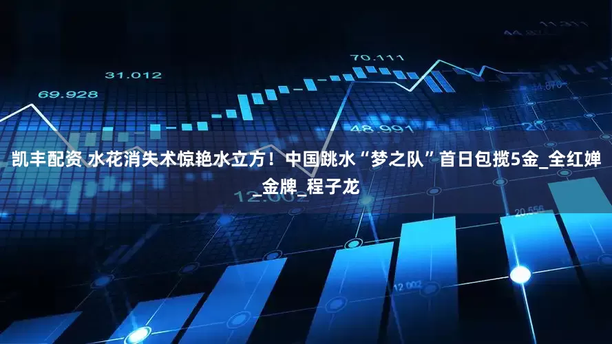 凯丰配资 水花消失术惊艳水立方！中国跳水“梦之队”首日包揽5金_全红婵_金牌_程子龙