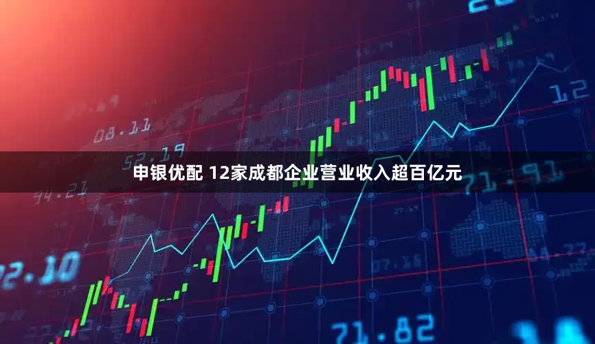 申银优配 12家成都企业营业收入超百亿元