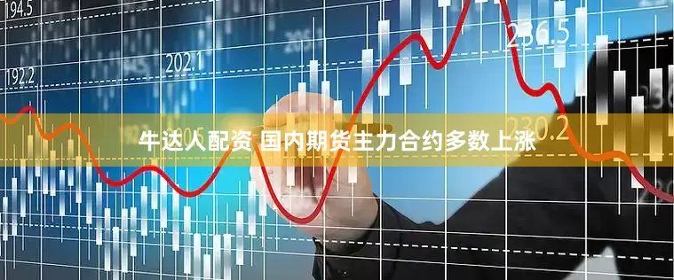 牛达人配资 国内期货主力合约多数上涨