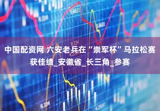 中国配资网 六安老兵在“崇军杯”马拉松赛获佳绩_安徽省_长三角_参赛