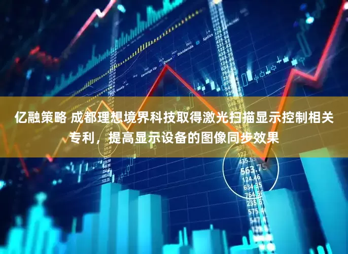 亿融策略 成都理想境界科技取得激光扫描显示控制相关专利，提高显示设备的图像同步效果