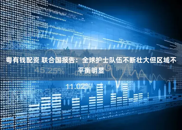 粤有钱配资 联合国报告：全球护士队伍不断壮大但区域不平衡明显