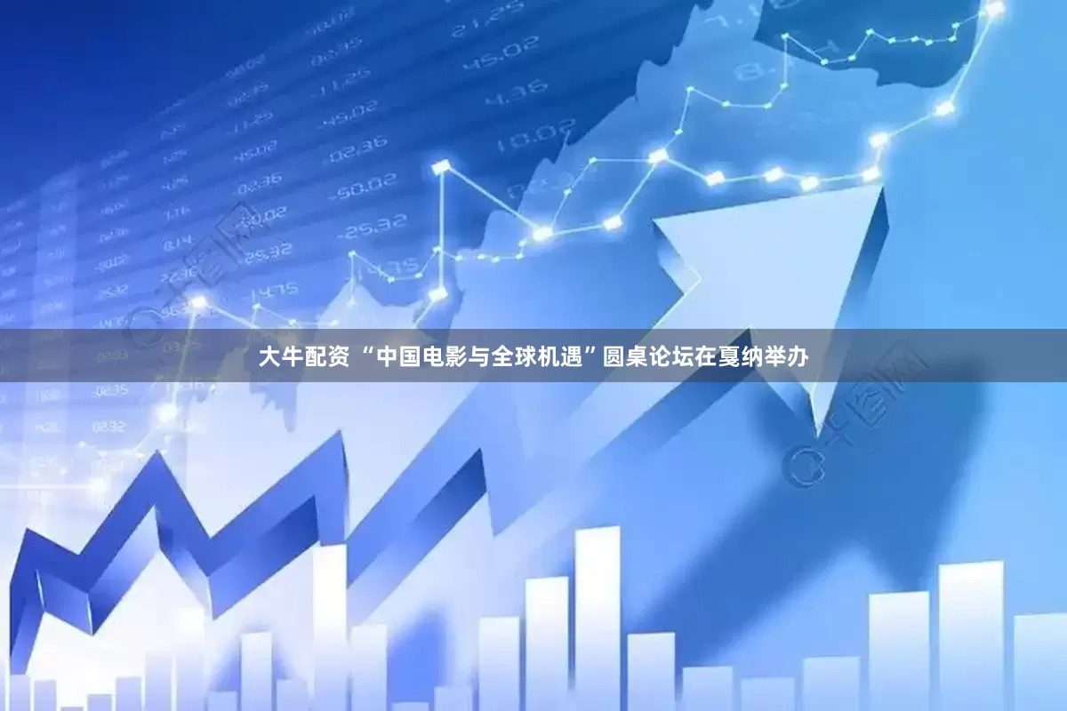 大牛配资 “中国电影与全球机遇”圆桌论坛在戛纳举办