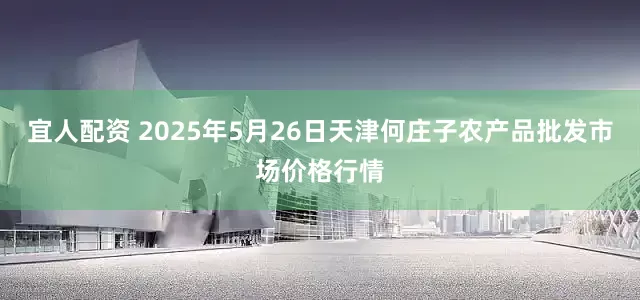 宜人配资 2025年5月26日天津何庄子农产品批发市场价格行情