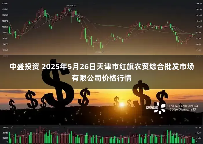 中盛投资 2025年5月26日天津市红旗农贸综合批发市场有限公司价格行情