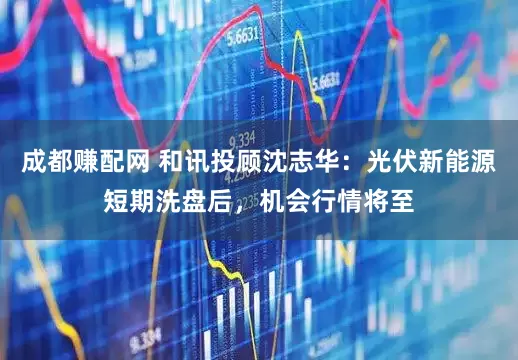 成都赚配网 和讯投顾沈志华：光伏新能源短期洗盘后，机会行情将至