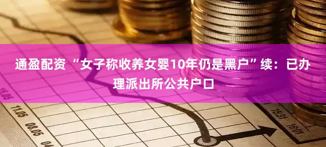 通盈配资 “女子称收养女婴10年仍是黑户”续：已办理派出所公共户口