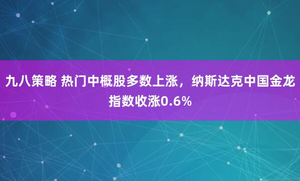 九八策略 热门中概股多数上涨，纳斯达克中国金龙指数收涨0.6%