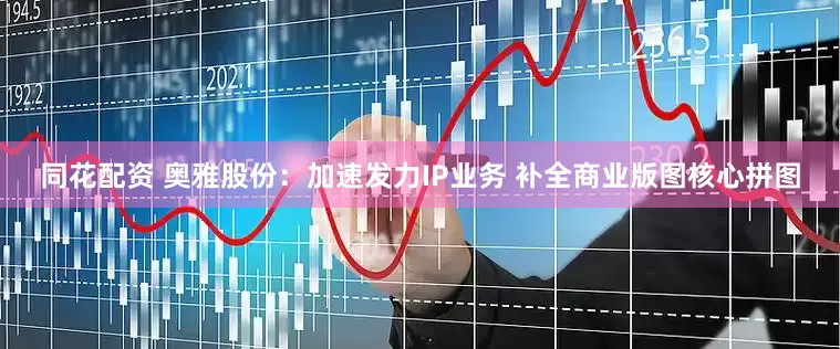 同花配资 奥雅股份：加速发力IP业务 补全商业版图核心拼图