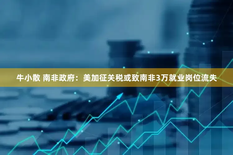 牛小散 南非政府：美加征关税或致南非3万就业岗位流失