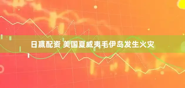 日赢配资 美国夏威夷毛伊岛发生火灾