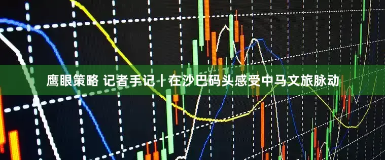 鹰眼策略 记者手记｜在沙巴码头感受中马文旅脉动