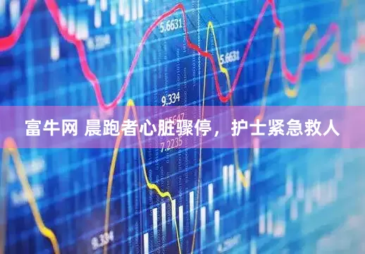 富牛网 晨跑者心脏骤停，护士紧急救人
