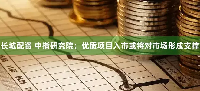 长城配资 中指研究院：优质项目入市或将对市场形成支撑