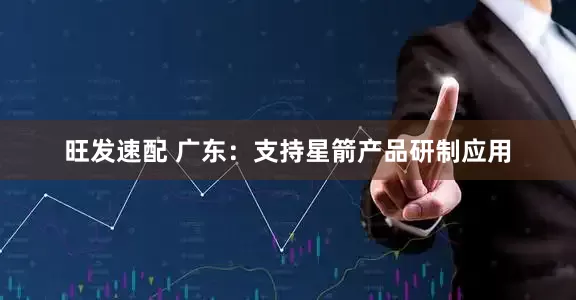 旺发速配 广东：支持星箭产品研制应用