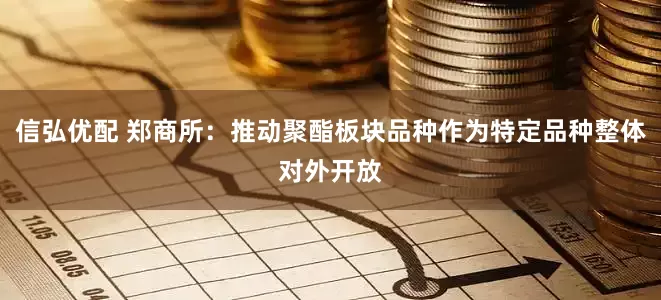 信弘优配 郑商所：推动聚酯板块品种作为特定品种整体对外开放