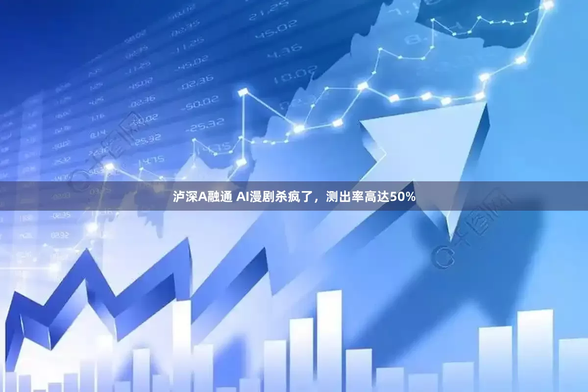 泸深A融通 AI漫剧杀疯了，测出率高达50%