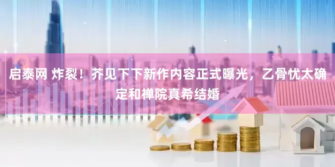 启泰网 炸裂！芥见下下新作内容正式曝光，乙骨忧太确定和禅院真希结婚