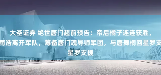 大圣证券 绝世唐门超前预告：帝后橘子连连获胜，霍雨浩离开军队，筹备唐门魂导师军团，与唐舞桐回星罗支援