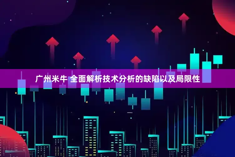 广州米牛 全面解析技术分析的缺陷以及局限性