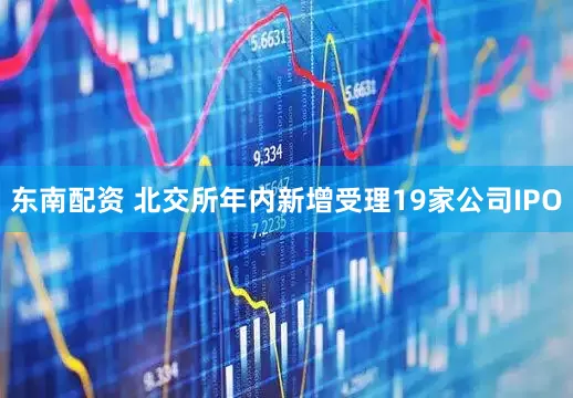 东南配资 北交所年内新增受理19家公司IPO