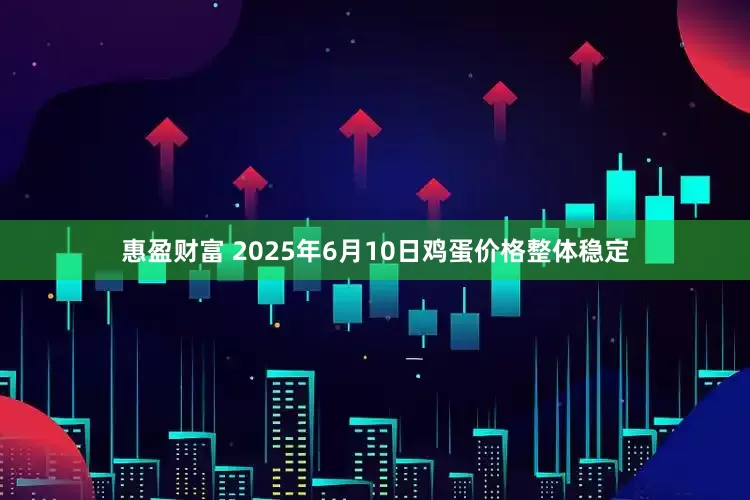 惠盈财富 2025年6月10日鸡蛋价格整体稳定