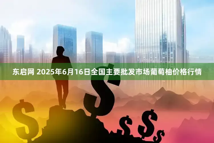东启网 2025年6月16日全国主要批发市场葡萄柚价格行情