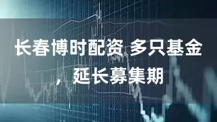 长春博时配资 多只基金，延长募集期