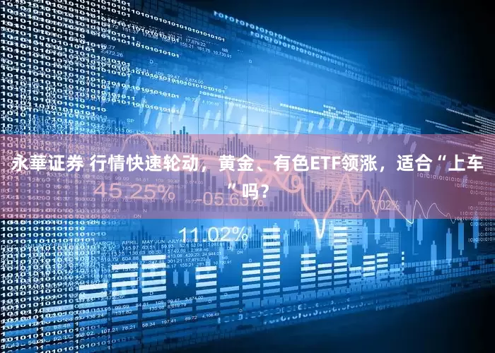 永華证券 行情快速轮动，黄金、有色ETF领涨，适合“上车”吗？