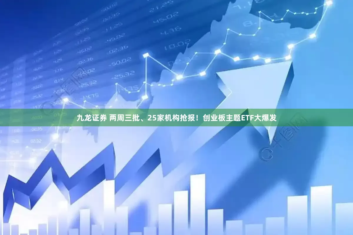 九龙证券 两周三批、25家机构抢报！创业板主题ETF大爆发
